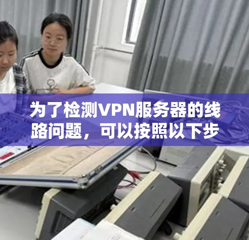 为了检测VPN服务器的线路问题，可以按照以下步骤进行