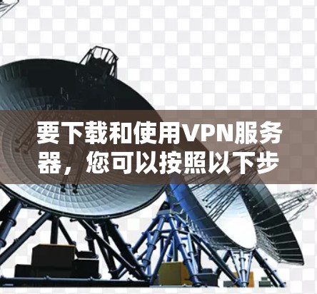 要下载和使用VPN服务器,您可以按照以下步骤操作 要下载和使用VPN服务器,您可以按照以下步骤操作