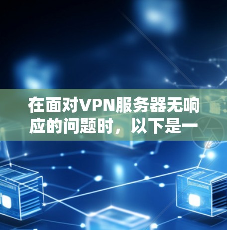 在面对VPN服务器无响应的问题时,以下是一步步的解决方案 在面对VPN服务器无响应的问题时,以下是一步步的解决方案