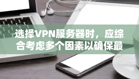 选择VPN服务器时，应综合考虑多个因素以确保最佳用户体验。以下是根据这些因素进行的综合推荐