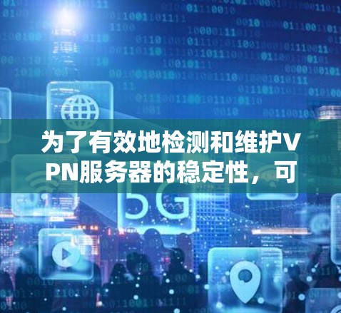 为了有效地检测和维护VPN服务器的稳定性,可以按照以下步骤进行 为了有效地检测和维护VPN服务器的稳定性,可以按照以下步骤进行