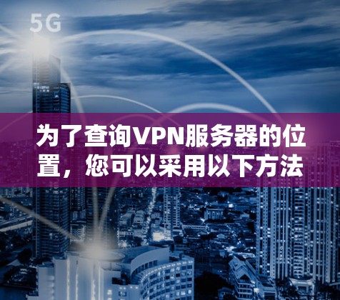 为了查询VPN服务器的位置,您可以采用以下方法 为了查询VPN服务器的位置,您可以采用以下方法