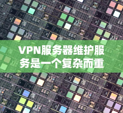 VPN服务器维护服务是一个复杂而重要的过程,旨在确保服务器的安全和高效运行。以下是对该过程的详细总结和分点说明 VPN服务器维护服务是一个复杂而重要的过程,旨在确保服务器的安全和高效运行。以下是对该过程的详细总结和分点说明