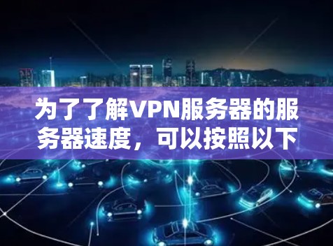 为了了解VPN服务器的服务器速度，可以按照以下步骤进行