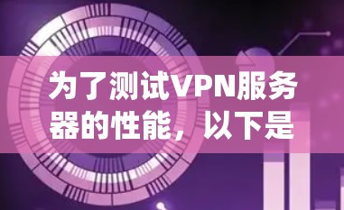为了测试VPN服务器的性能,以下是他的一步-by-step指南 为了测试VPN服务器的性能,以下是他的一步-by-step指南