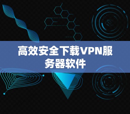 高效安全下载VPN服务器软件 高效安全下载VPN服务器软件