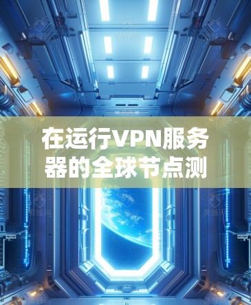 在运行VPN服务器的全球节点测试时,以下是一些步骤和注意事项 在运行VPN服务器的全球节点测试时,以下是一些步骤和注意事项