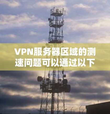 VPN服务器区域的测速问题可以通过以下步骤进行有效解决 VPN服务器区域的测速问题可以通过以下步骤进行有效解决