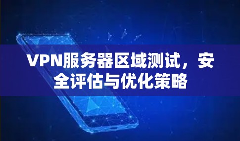 VPN服务器区域测试,安全评估与优化策略 VPN服务器区域测试,安全评估与优化策略