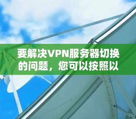 要解决VPN服务器切换的问题,您可以按照以下步骤进行操作 要解决VPN服务器切换的问题,您可以按照以下步骤进行操作