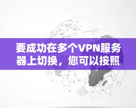 要成功在多个VPN服务器上切换,您可以按照以下步骤操作 要成功在多个VPN服务器上切换,您可以按照以下步骤操作