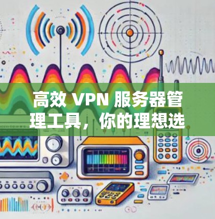 高效 VPN 服务器管理工具,你的理想选择 高效 VPN 服务器管理工具,你的理想选择