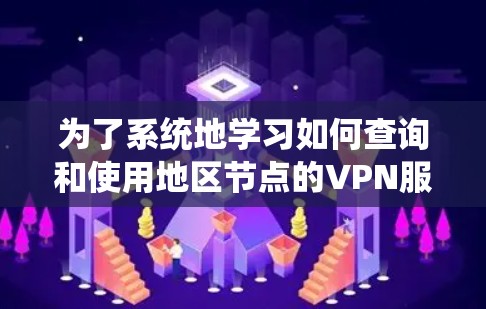 为了系统地学习如何查询和使用地区节点的VPN服务器,我可以按照以下步骤进行 为了系统地学习如何查询和使用地区节点的VPN服务器,我可以按照以下步骤进行