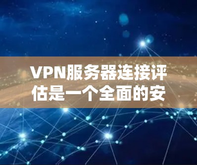 VPN服务器连接评估是一个全面的安全性检查过程，旨在确保客户端能够安全访问VPN内容。以下是对VPN服务器连接评估的详细总结