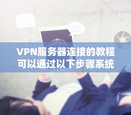 VPN服务器连接的教程可以通过以下步骤系统地进行 VPN服务器连接的教程可以通过以下步骤系统地进行