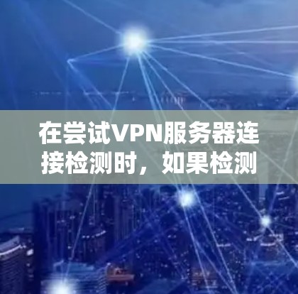 在尝试VPN服务器连接检测时，如果检测失败，可能的原因如下