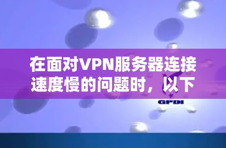 在面对VPN服务器连接速度慢的问题时，以下是一些实用的解决方案