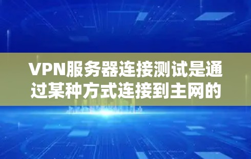 VPN服务器连接测试是通过某种方式连接到主网的网络设备。以下是关于如何配置和测试VPN服务器连接的步骤 VPN服务器连接测试是通过某种方式连接到主网的网络设备。以下是关于如何配置和测试VPN服务器连接的步骤