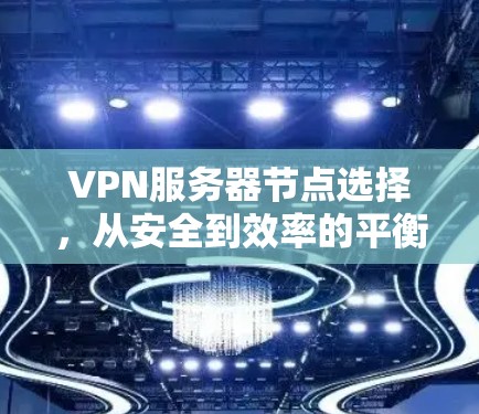 VPN服务器节点选择,从安全到效率的平衡 VPN服务器节点选择,从安全到效率的平衡