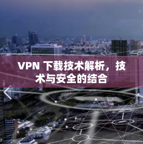VPN 下载技术解析,技术与安全的结合 VPN 下载技术解析,技术与安全的结合