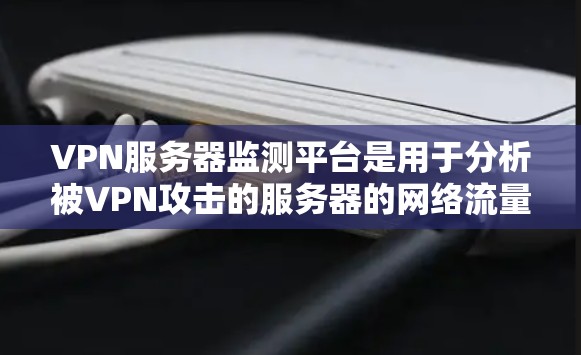 VPN服务器监测平台是用于分析被VPN攻击的服务器的网络流量、流量情况、IP地址、端口等数据,帮助用户保护自己的网络安全。以下是几种常见的VPN服务器监测平台及其特点 VPN服务器监测平台是用于分析被VPN攻击的服务器的网络流量、流量情况、IP地址、端口等数据,帮助用户保护自己的网络安全。以下是几种常见的VPN服务器监测平台及其特点