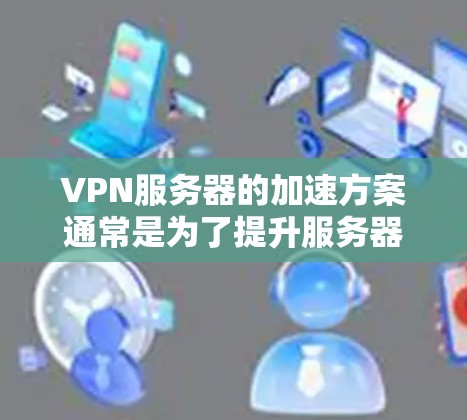 VPN服务器的加速方案通常是为了提升服务器的响应速度和稳定性。以下是一些常见的VPN服务器加速方案,您可以根据具体情况选择 VPN服务器的加速方案通常是为了提升服务器的响应速度和稳定性。以下是一些常见的VPN服务器加速方案,您可以根据具体情况选择