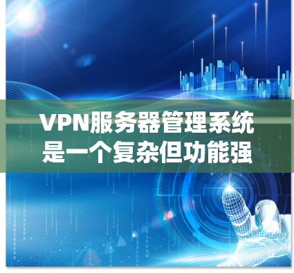 VPN服务器管理系统是一个复杂但功能强大的系统，用于管理VPN服务器以保障数据安全和隐私。以下是对该系统的详细分析