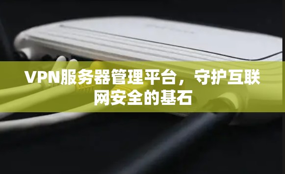 VPN服务器管理平台,守护互联网安全的基石 VPN服务器管理平台,守护互联网安全的基石