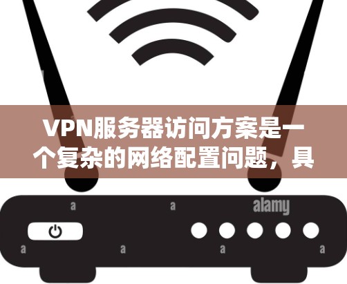 VPN服务器访问方案是一个复杂的网络配置问题,具体方案会因设备、操作系统以及网络环境而有所变化。以下是一些常见的VPN服务器访问方案,您可以根据您的具体需求进行调整 VPN服务器访问方案是一个复杂的网络配置问题,具体方案会因设备、操作系统以及网络环境而有所变化。以下是一些常见的VPN服务器访问方案,您可以根据您的具体需求进行调整