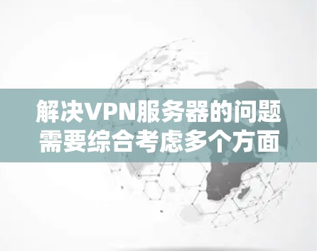 解决VPN服务器的问题需要综合考虑多个方面，包括IP地址管理、防火墙设置、数据安全、用户身份认证、内容过滤、设备管理以及监控维护。以下是一个详细的解决方案
