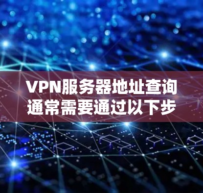 VPN服务器地址查询通常需要通过以下步骤来实现 VPN服务器地址查询通常需要通过以下步骤来实现