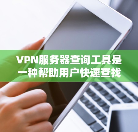 VPN服务器查询工具是一种帮助用户快速查找和验证VPN服务器的工具，具有广泛的应用场景，包括远程办公、文件传输和游戏下载等。以下是对如何使用VPN服务器查询工具的分步指南