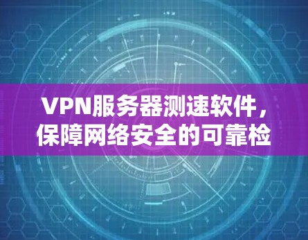VPN服务器测速软件,保障网络安全的可靠检测工具 VPN服务器测速软件,保障网络安全的可靠检测工具