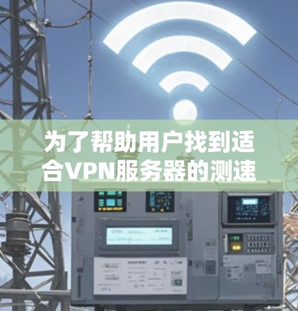 为了帮助用户找到适合VPN服务器的测速排行以及选择建议,以下是分步骤的总结 为了帮助用户找到适合VPN服务器的测速排行以及选择建议,以下是分步骤的总结