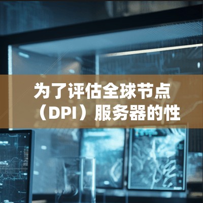 为了评估全球节点(DPI)服务器的性能,可以按照以下步骤进行系统性的测试和分析 为了评估全球节点(DPI)服务器的性能,可以按照以下步骤进行系统性的测试和分析