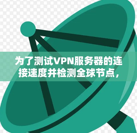 为了测试VPN服务器的连接速度并检测全球节点,您可以按照以下步骤进行 为了测试VPN服务器的连接速度并检测全球节点,您可以按照以下步骤进行