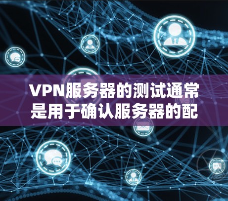 VPN服务器的测试通常是用于确认服务器的配置、安全设置和性能表现。以下是一些常见的VPN服务器测试方法