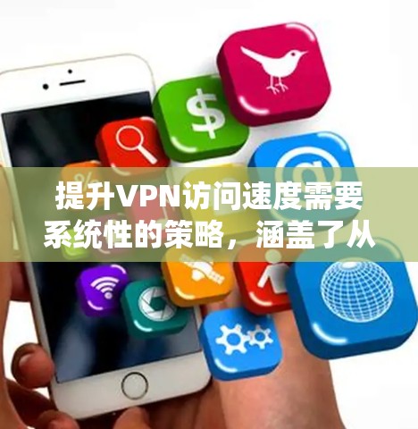 提升VPN访问速度需要系统性的策略，涵盖了从基本设置到高级配置，再到优化服务和网络。以下是一个结构化的总结，帮助您逐步提升VPN速度