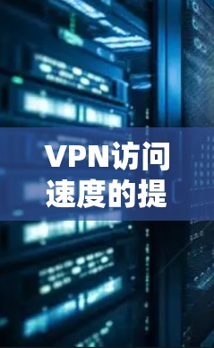 VPN访问速度的提升可以通过多种方法来实现,以下是一些常用的方法和技巧 VPN访问速度的提升可以通过多种方法来实现,以下是一些常用的方法和技巧
