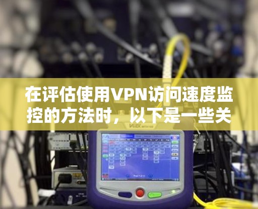 在评估使用VPN访问速度监控的方法时,以下是一些关键点和建议 在评估使用VPN访问速度监控的方法时,以下是一些关键点和建议