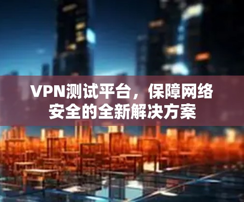 VPN测试平台，保障网络安全的全新解决方案