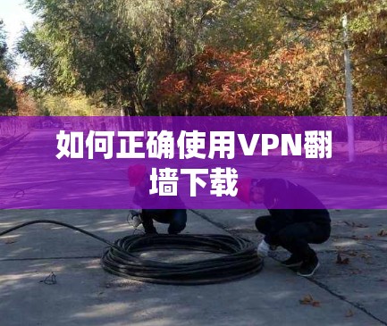 如何正确使用VPN翻墙下载 如何正确使用VPN翻墙下载