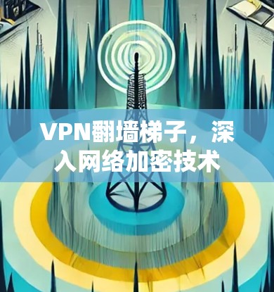 VPN翻墙梯子,深入网络加密技术 VPN翻墙梯子,深入网络加密技术