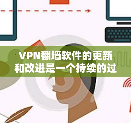 VPN翻墙软件的更新和改进是一个持续的过程，主要集中在以下方面