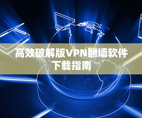 高效破解版VPN翻墙软件下载指南 高效破解版VPN翻墙软件下载指南