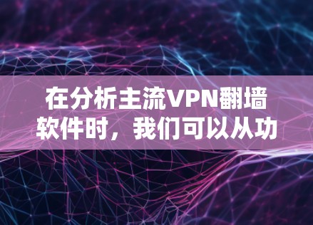 在分析主流VPN翻墙软件时,我们可以从功能、安全性、兼容性、更新频率以及社区支持等多个方面入手,帮助用户做出明智的选择 在分析主流VPN翻墙软件时,我们可以从功能、安全性、兼容性、更新频率以及社区支持等多个方面入手,帮助用户做出明智的选择