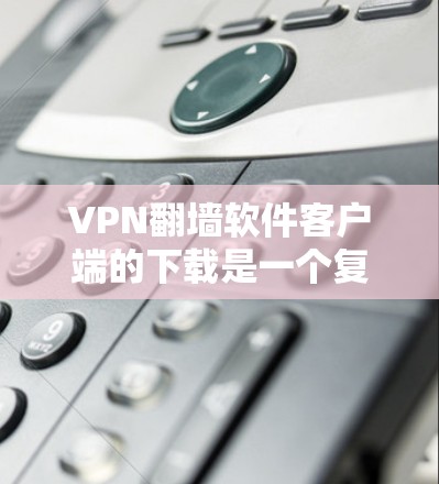 VPN翻墙软件客户端的下载是一个复杂但重要的过程,以下是逐步的建议 VPN翻墙软件客户端的下载是一个复杂但重要的过程,以下是逐步的建议