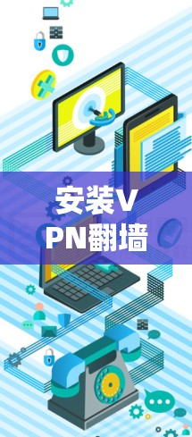 安装VPN翻墙软件的步骤如下 安装VPN翻墙软件的步骤如下