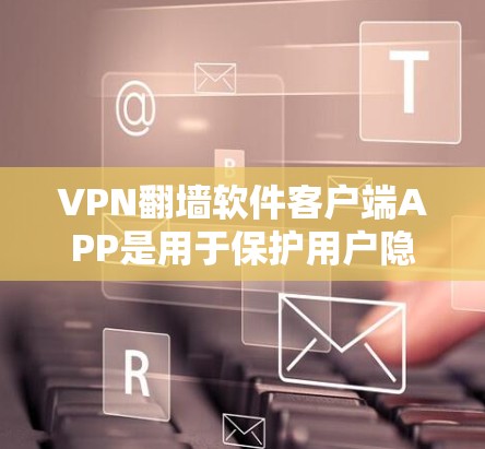 VPN翻墙软件客户端APP是用于保护用户隐私并限制访问地理区域的工具，提供加密功能和多种配置选项，满足不同用户的需求。以下是关于该类型的详细信息