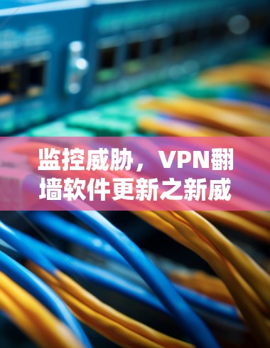监控威胁,VPN翻墙软件更新之新威胁 监控威胁,VPN翻墙软件更新之新威胁